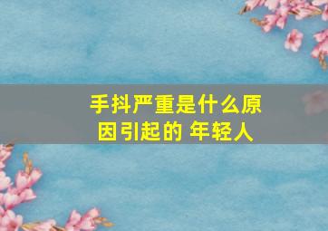 手抖严重是什么原因引起的 年轻人